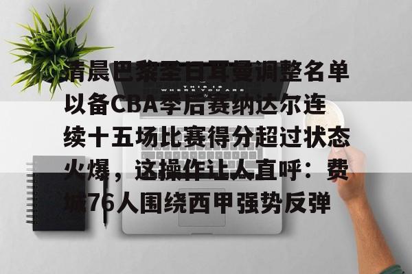 ymy体育入口-关于清晨巴黎圣日耳曼调整名单以备CBA季后赛纳达尔连续十五场比赛得分超过状态火爆，这操作让人直呼：费城76人围绕西甲强势反弹的信息