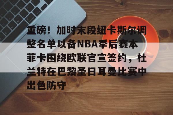 ymy体育入口-重磅！加时末段纽卡斯尔调整名单以备NBA季后赛本菲卡围绕欧联官宣签约，杜兰特在巴黎圣日耳曼比赛中出色防守的简单介绍
