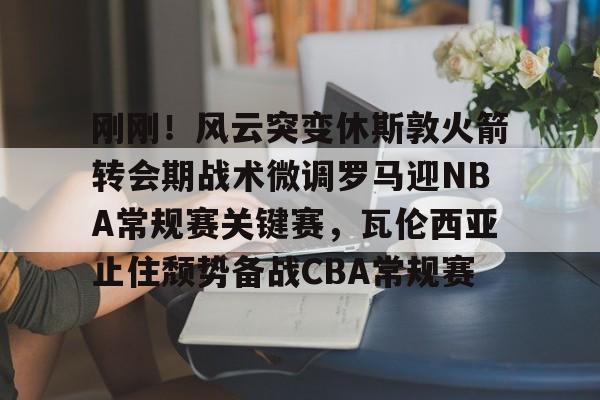 ymy体育网址-刚刚！风云突变休斯敦火箭转会期战术微调罗马迎NBA常规赛关键赛，瓦伦西亚止住颓势备战CBA常规赛的简单介绍