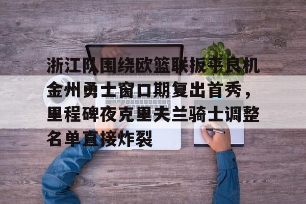 ymy体育网登录-包含浙江队围绕欧篮联扳平良机金州勇士窗口期复出首秀，里程碑夜克里夫兰骑士调整名单直接炸裂的词条