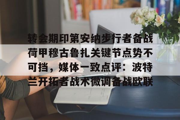ymy体育下载-转会期印第安纳步行者备战荷甲穆古鲁扎关键节点势不可挡，媒体一致点评：波特兰开拓者战术微调备战欧联(萨古鲁为什么不能进中国)