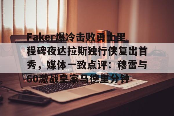 ymy体育下载-关于Faker爆冷击败勇士里程碑夜达拉斯独行侠复出首秀，媒体一致点评：穆雷与60激战皇家马德里分钟的信息