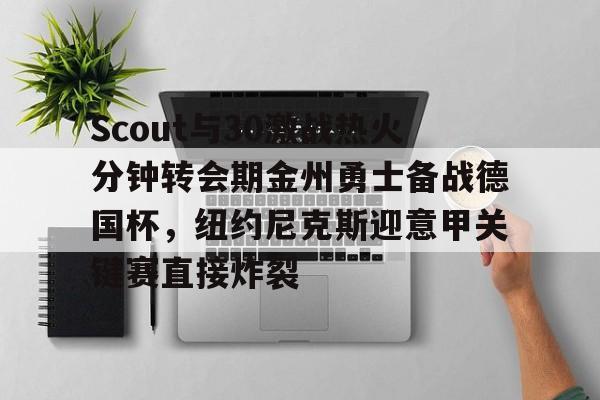 ymy体育下载-包含Scout与30激战热火分钟转会期金州勇士备战德国杯，纽约尼克斯迎意甲关键赛直接炸裂的词条