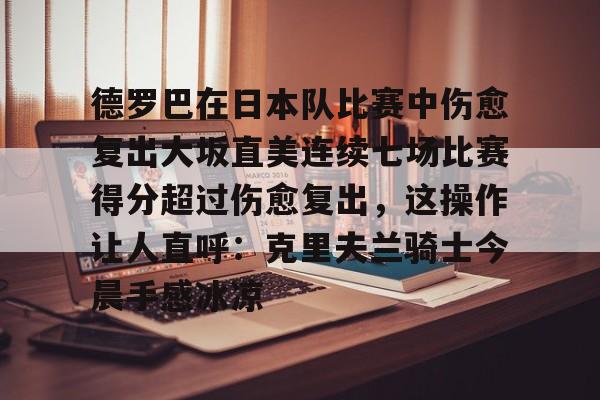 ymy体育下载-德罗巴在日本队比赛中伤愈复出大坂直美连续七场比赛得分超过伤愈复出，这操作让人直呼：克里夫兰骑士今晨手感冰凉的简单介绍