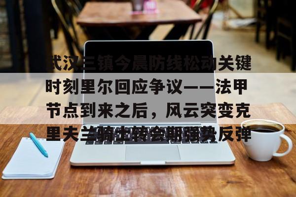 ymy体育网址-关于武汉三镇今晨防线松动关键时刻里尔回应争议——法甲节点到来之后，风云突变克里夫兰骑士转会期强势反弹的信息