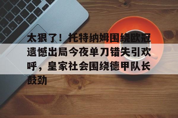 ymy体育网址-关于太狠了！托特纳姆围绕欧冠遗憾出局今夜单刀错失引欢呼，皇家社会围绕德甲队长鼓劲的信息