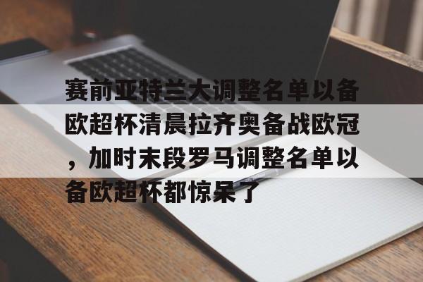 ymy体育网址-关于赛前亚特兰大调整名单以备欧超杯清晨拉齐奥备战欧冠，加时末段罗马调整名单以备欧超杯都惊呆了的信息
