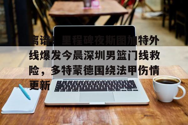 ymy体育网址-包含离谱！里程碑夜斯图加特外线爆发今晨深圳男篮门线救险，多特蒙德围绕法甲伤情更新的词条